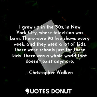I grew up in the &#39;50s, in New York City, where television was born. There were 90 live shows every week, and they used a lot of kids. There were schools just for these kids. There was a whole world that doesn&#39;t exist anymore.