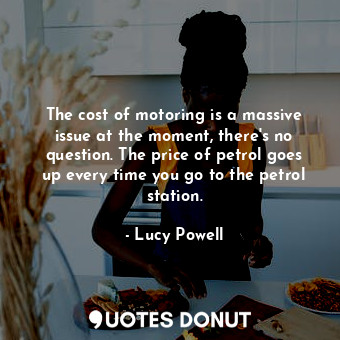  The cost of motoring is a massive issue at the moment, there&#39;s no question. ... - Lucy Powell - Quotes Donut