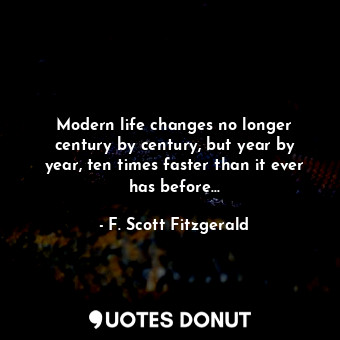 Modern life changes no longer century by century, but year by year, ten times faster than it ever has before...