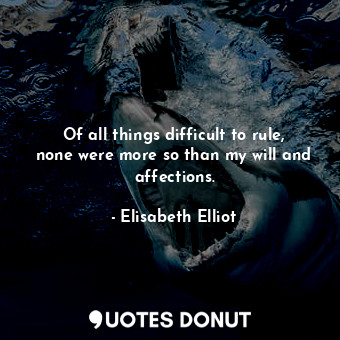  Of all things difficult to rule, none were more so than my will and affections.... - Elisabeth Elliot - Quotes Donut
