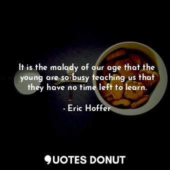 It is the malady of our age that the young are so busy teaching us that they have no time left to learn.