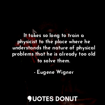  It takes so long to train a physicist to the place where he understands the natu... - Eugene Wigner - Quotes Donut