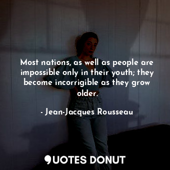 Most nations, as well as people are impossible only in their youth; they become incorrigible as they grow older.