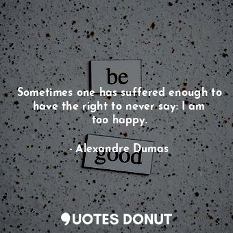  Sometimes one has suffered enough to have the right to never say: I am too happy... - Alexandre Dumas - Quotes Donut