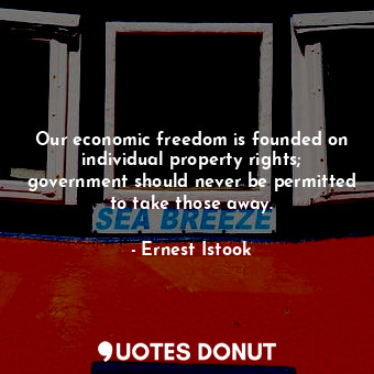 Our economic freedom is founded on individual property rights; government should never be permitted to take those away.