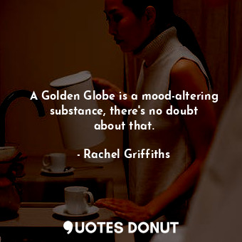 A Golden Globe is a mood-altering substance, there&#39;s no doubt about that.
