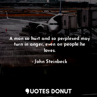  A man so hurt and so perplexed may turn in anger, even on people he loves.... - John Steinbeck - Quotes Donut