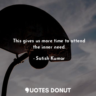 This gives us more time to attend the inner need.