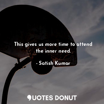  This gives us more time to attend the inner need.... - Satish Kumar - Quotes Donut