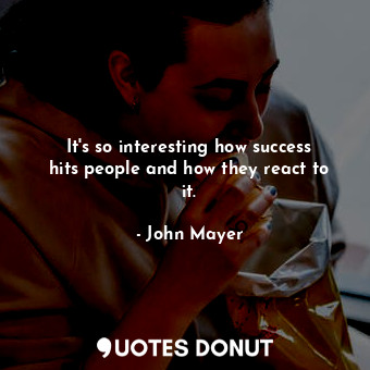 It&#39;s so interesting how success hits people and how they react to it.