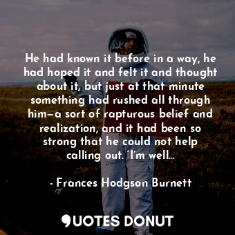 He had known it before in a way, he had hoped it and felt it and thought about it, but just at that minute something had rushed all through him—a sort of rapturous belief and realization, and it had been so strong that he could not help calling out. ‘I’m well…