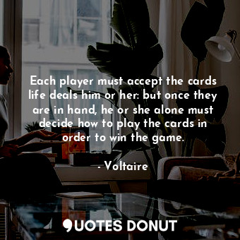 Each player must accept the cards life deals him or her: but once they are in hand, he or she alone must decide how to play the cards in order to win the game.