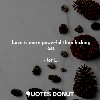  Love is more powerful than kicking ass.... - Jet Li - Quotes Donut