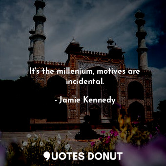  It&#39;s the millenium, motives are incidental.... - Jamie Kennedy - Quotes Donut