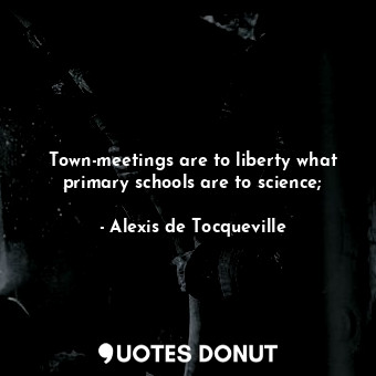  Town-meetings are to liberty what primary schools are to science;... - Alexis de Tocqueville - Quotes Donut
