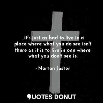  ...it's just as bad to live in a place where what you do see isn't there as it i... - Norton Juster - Quotes Donut