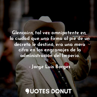  Glencairn, tal vez omnipotente en  la ciudad que una firma al pie de un decreto ... - Jorge Luis Borges - Quotes Donut