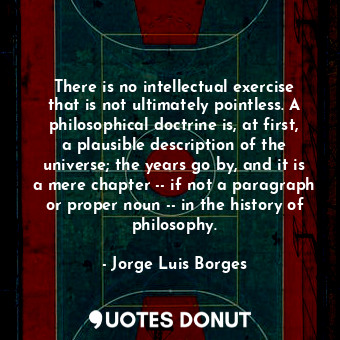  There is no intellectual exercise that is not ultimately pointless. A philosophi... - Jorge Luis Borges - Quotes Donut