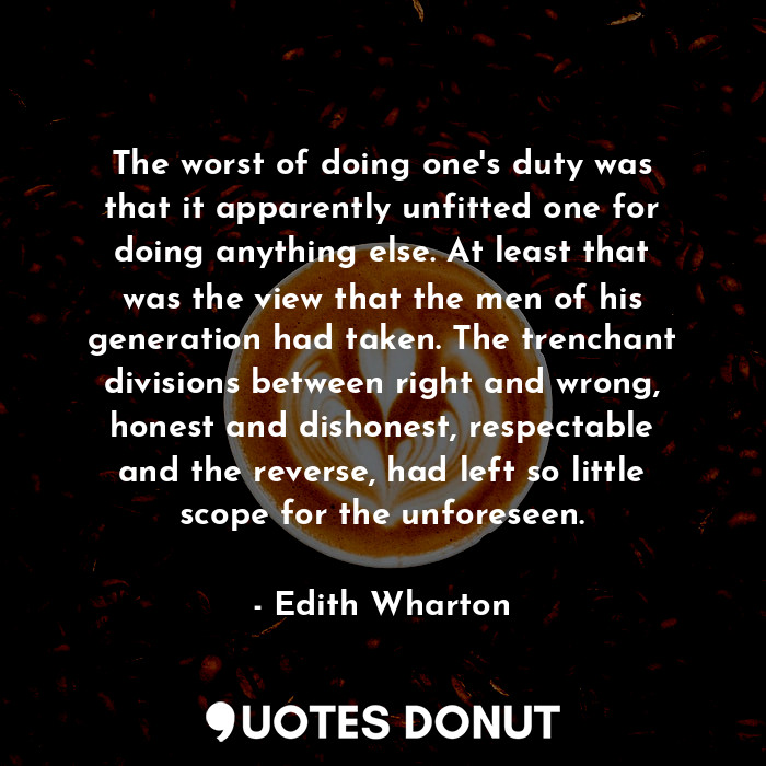 The worst of doing one's duty was that it apparently unfitted one for doing anything else. At least that was the view that the men of his generation had taken. The trenchant divisions between right and wrong, honest and dishonest, respectable and the reverse, had left so little scope for the unforeseen.