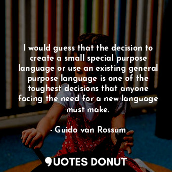 I would guess that the decision to create a small special purpose language or use an existing general purpose language is one of the toughest decisions that anyone facing the need for a new language must make.