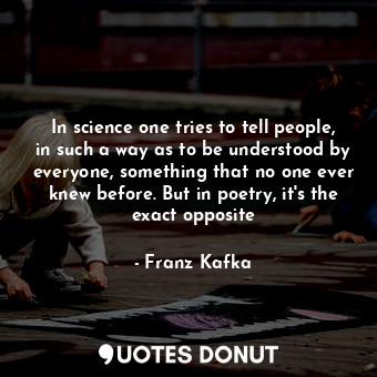 In science one tries to tell people, in such a way as to be understood by everyone, something that no one ever knew before. But in poetry, it's the exact opposite