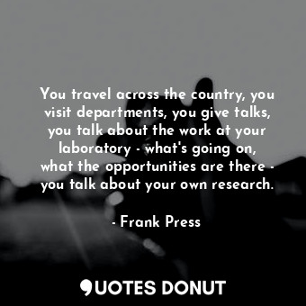  You travel across the country, you visit departments, you give talks, you talk a... - Frank Press - Quotes Donut