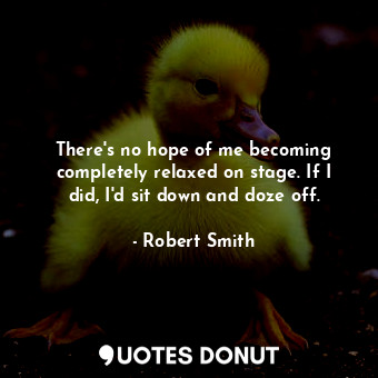  There&#39;s no hope of me becoming completely relaxed on stage. If I did, I&#39;... - Robert Smith - Quotes Donut
