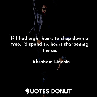 If I had eight hours to chop down a tree, I'd spend six hours sharpening the ax.