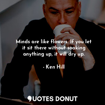  Minds are like flowers. If you let it sit there without soaking anything up, it ... - Ken Hill - Quotes Donut