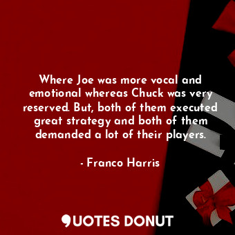 Where Joe was more vocal and emotional whereas Chuck was very reserved. But, both of them executed great strategy and both of them demanded a lot of their players.