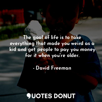  The goal of life is to take everything that made you weird as a kid and get peop... - David Freeman - Quotes Donut