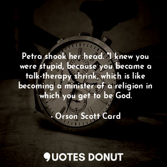  Petra shook her head. "I knew you were stupid, because you became a talk-therapy... - Orson Scott Card - Quotes Donut
