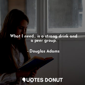  What I need... is a strong drink and a peer group.... - Douglas Adams - Quotes Donut