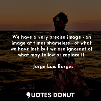  We have a very precise image - an image at times shameless - of what we have los... - Jorge Luis Borges - Quotes Donut