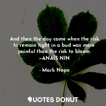  And then the day came when the risk to remain tight in a bud was more painful th... - Mark Nepo - Quotes Donut