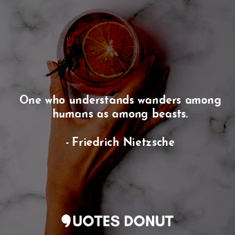 One who understands wanders among humans as among beasts.
