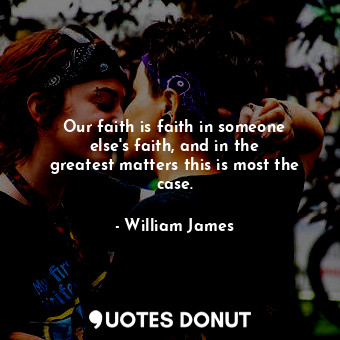 Our faith is faith in someone else&#39;s faith, and in the greatest matters this is most the case.