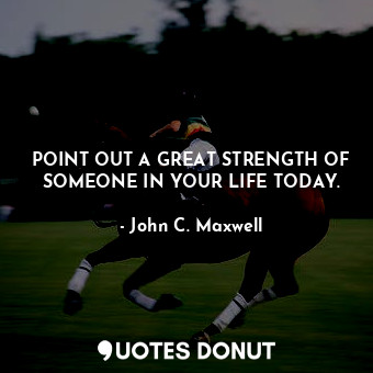  POINT OUT A GREAT STRENGTH OF SOMEONE IN YOUR LIFE TODAY.... - John C. Maxwell - Quotes Donut