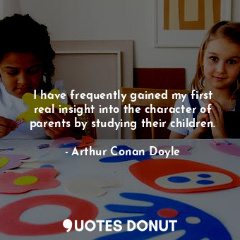  I have frequently gained my first real insight into the character of parents by ... - Arthur Conan Doyle - Quotes Donut