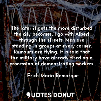 The later it gets the more disturbed the city becomes. I go with Albert through the streets. Men are standing in groups at every corner. Rumours are flying. It is said that the military have already fired on a procession of demonstrating workers.