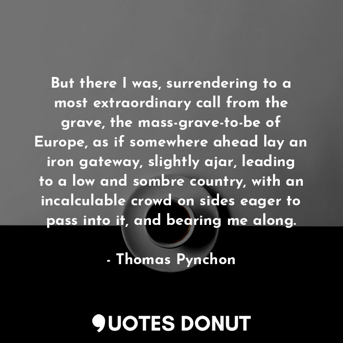  But there I was, surrendering to a most extraordinary call from the grave, the m... - Thomas Pynchon - Quotes Donut