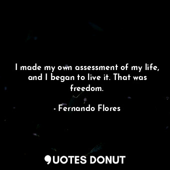 I made my own assessment of my life, and I began to live it. That was freedom.