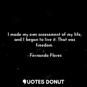  I made my own assessment of my life, and I began to live it. That was freedom.... - Fernando Flores - Quotes Donut