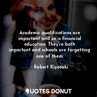  Academic qualifications are important and so is financial education. They&#39;re... - Robert Kiyosaki - Quotes Donut