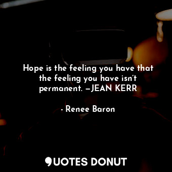 Hope is the feeling you have that the feeling you have isn’t permanent. —JEAN KERR