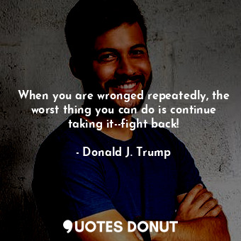  When you are wronged repeatedly, the worst thing you can do is continue taking i... - Donald J. Trump - Quotes Donut