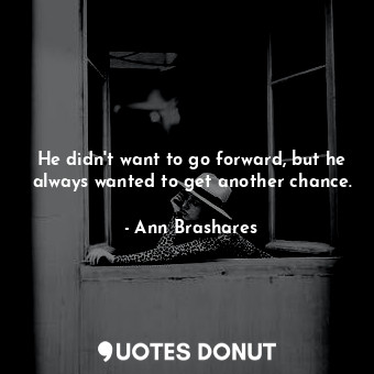  He didn't want to go forward, but he always wanted to get another chance.... - Ann Brashares - Quotes Donut