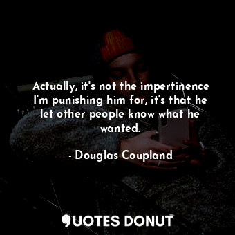  Actually, it's not the impertinence I'm punishing him for, it's that he let othe... - Douglas Coupland - Quotes Donut