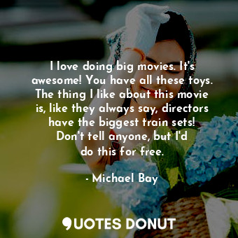  I love doing big movies. It&#39;s awesome! You have all these toys. The thing I ... - Michael Bay - Quotes Donut