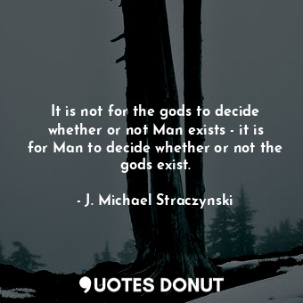  It is not for the gods to decide whether or not Man exists - it is for Man to de... - J. Michael Straczynski - Quotes Donut